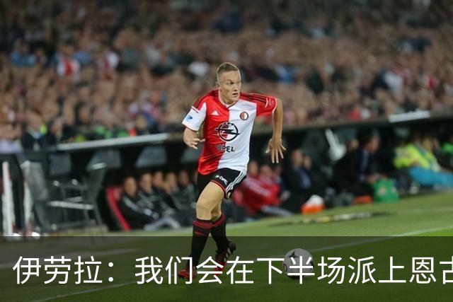 伊劳拉：我们会在下半场派上恩古莫哈