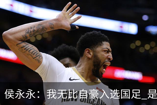 侯永永：我无比自豪入选国足 是梦寐以求的事情