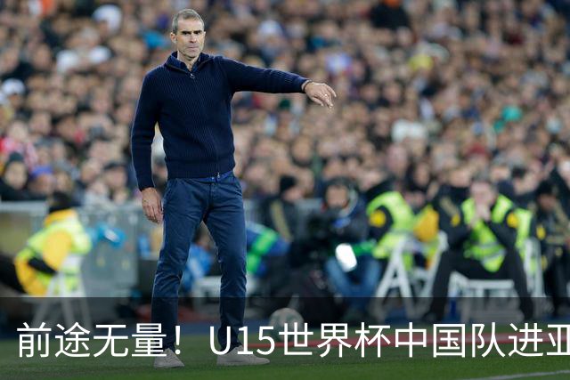 前途无量！U15世界杯中国队进亚洲前6：有望出战阿根廷英格兰