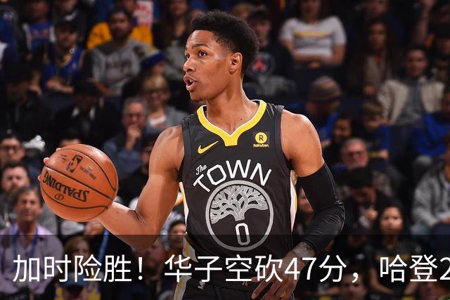 加时险胜！华子空砍47分，哈登22+9助+罚球绝杀 骑士升至东部第四