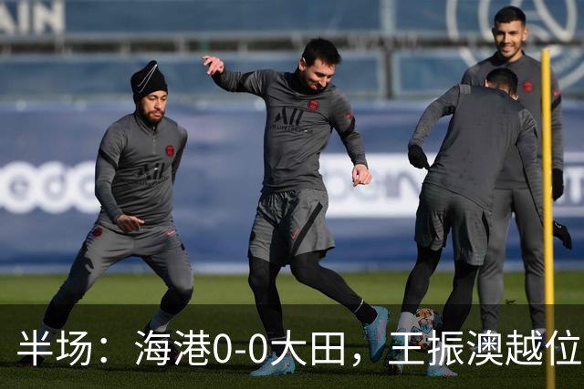半场：海港0-0大田，王振澳越位破门，双方进球均被吹
