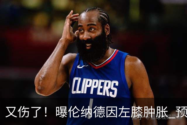 又伤了！曝伦纳德因左膝肿胀 预计缺战数周