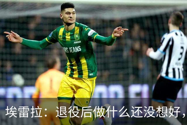 埃雷拉：退役后做什么还没想好，执教和媒体工作我都喜欢