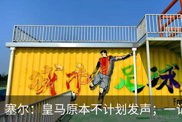 塞尔：皇马原本不计划发声；一记者称不理解姆巴佩事件造成严重后果