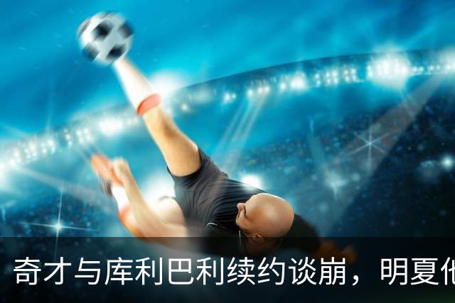 奇才与库利巴利续约谈崩，明夏他将成受限自由球员