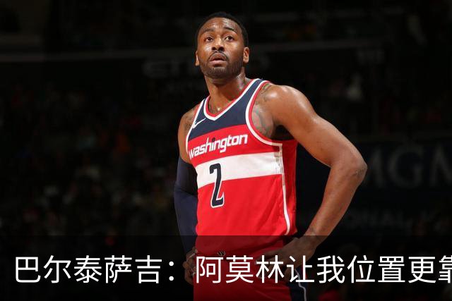巴尔泰萨吉：阿莫林让我位置更靠前；球队伤病反复需继续拼