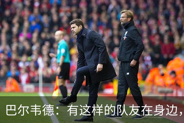 巴尔韦德：有这样的队友在身边，我愿意忍痛坚持比赛