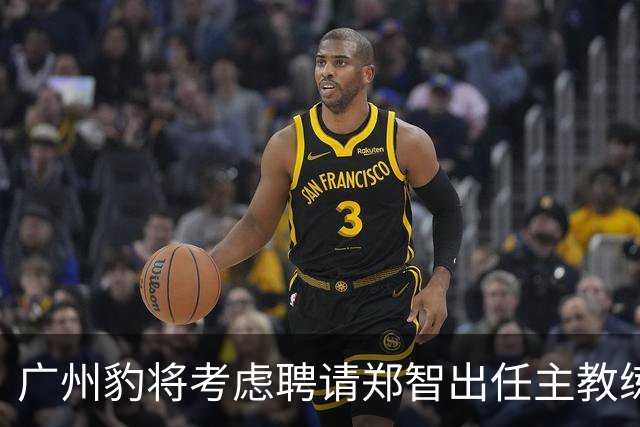 广州豹将考虑聘请郑智出任主教练，未来将挑大梁，值得期待