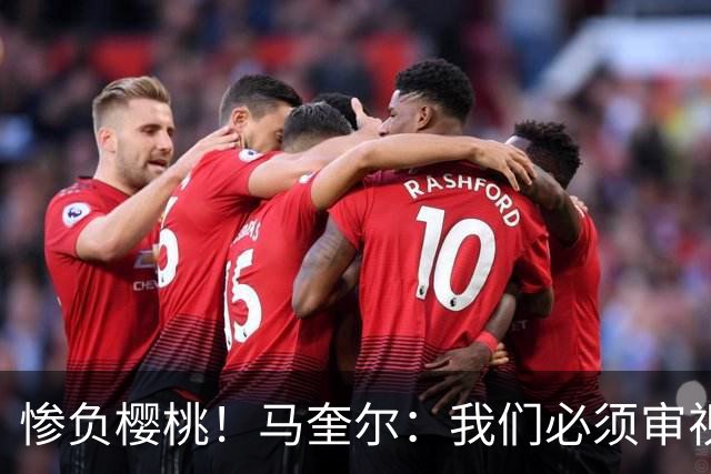 惨负樱桃！马奎尔：我们必须审视自己、照照镜子，这是最重要的事