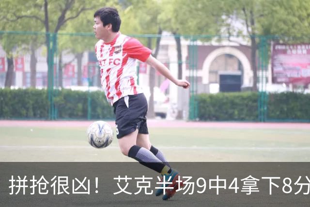 拼抢很凶！艾克半场9中4拿下8分7篮板 4前场篮板