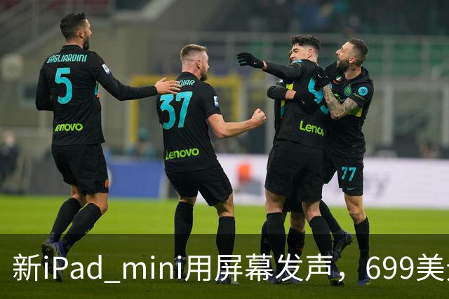 新iPad mini用屏幕发声，699美元起售