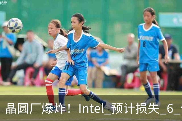 晶圆厂爆炸！Intel 预计损失 6 亿美元