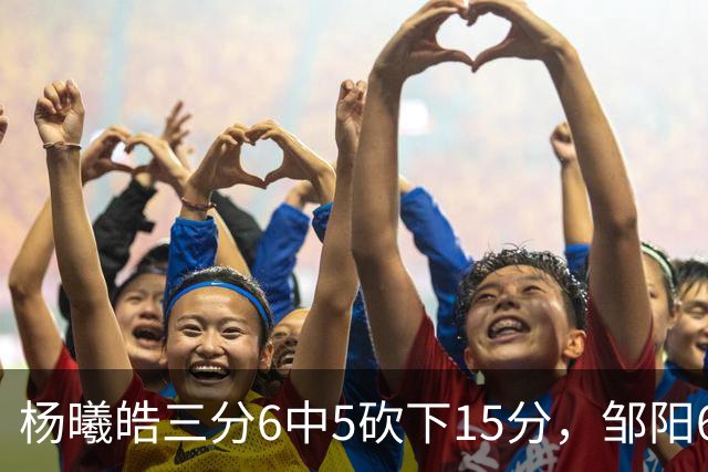 杨曦皓三分6中5砍下15分，邹阳6中5得到10分反超江苏