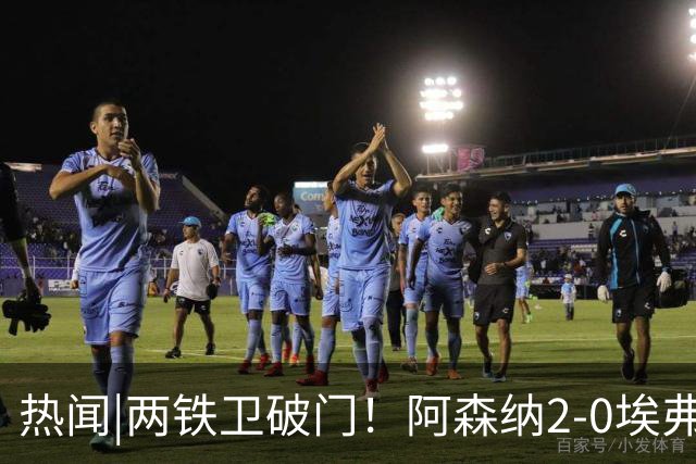 热闻|两铁卫破门！阿森纳2-0埃弗顿，英超积分追平输球曼城