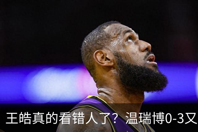 王皓真的看错人了？温瑞博0-3又输了，30岁老将梁靖崑油箱还有油