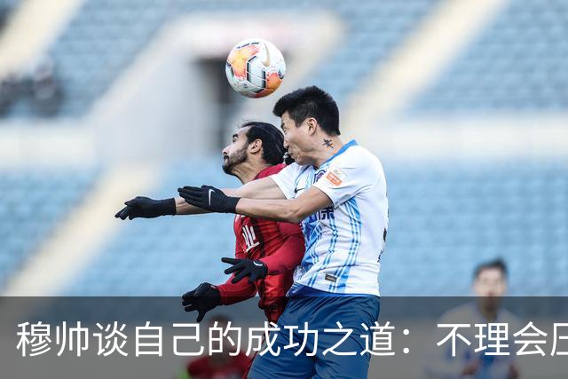 穆帅谈自己的成功之道：不理会压力+不满足