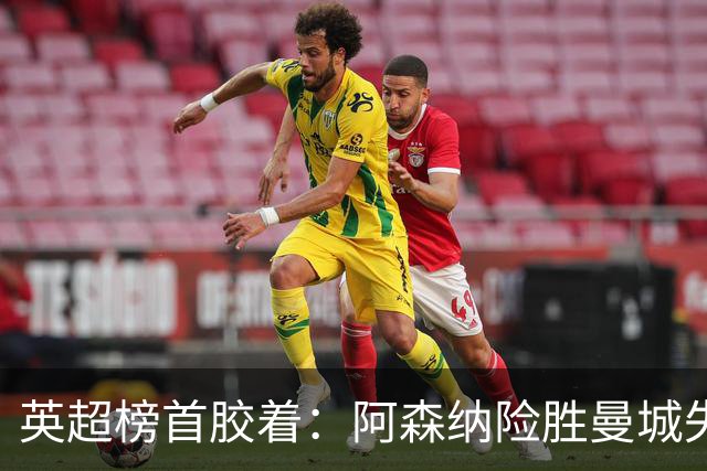 英超榜首胶着：阿森纳险胜曼城失手争冠悬念再起