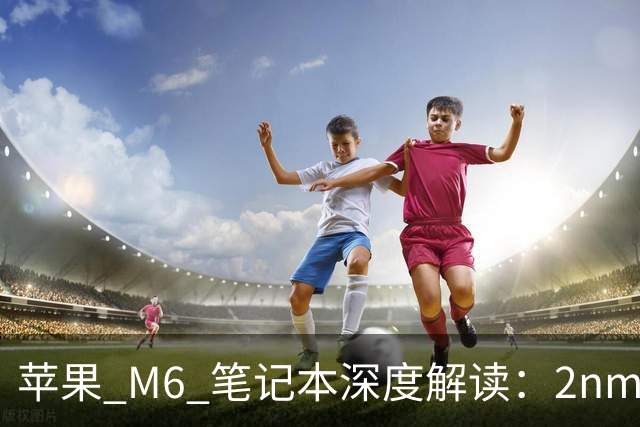 苹果 M6 笔记本深度解读：2nm 首发 + 触屏 MacBook 悬念，15999 元值不值