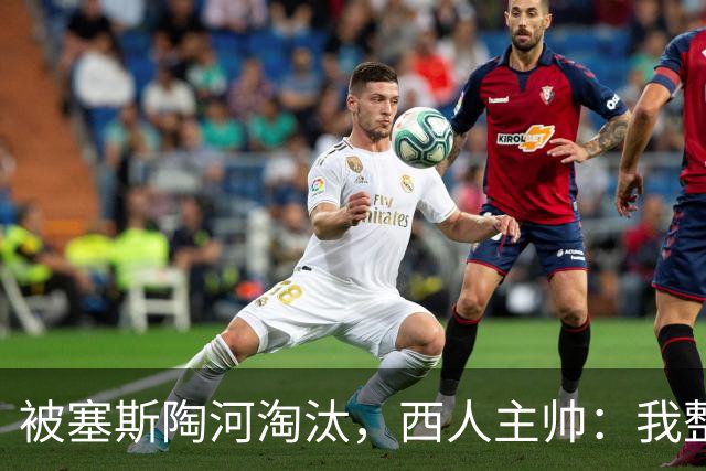 被塞斯陶河淘汰，西人主帅：我整个人都垮了，愿为一切负责