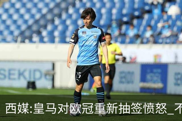西媒:皇马对欧冠重新抽签愤怒 不接受欧足联解释