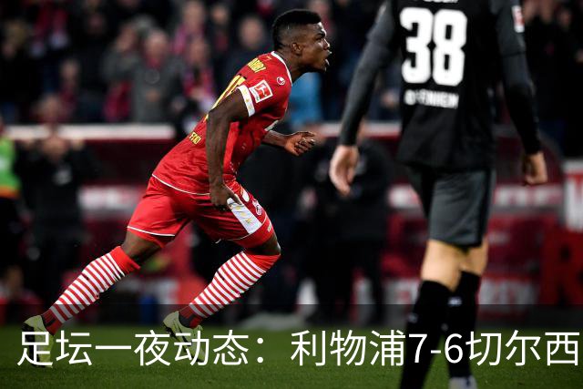 足坛一夜动态：利物浦7-6切尔西！曼城6-5 C罗当选最伟大金球