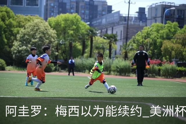 阿圭罗：梅西以为能续约 美洲杯期间也带着巴萨球衣