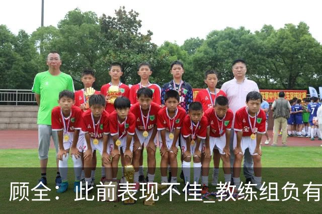 顾全：此前表现不佳 教练组负有很大责任 也一直在调整、尝试