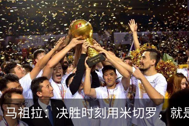 马祖拉：决胜时刻用米切罗，就是给他信任