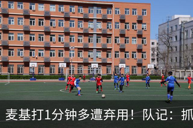 麦基打1分钟多遭弃用！队记：抓紧时间找大外 大古和大王要累死了