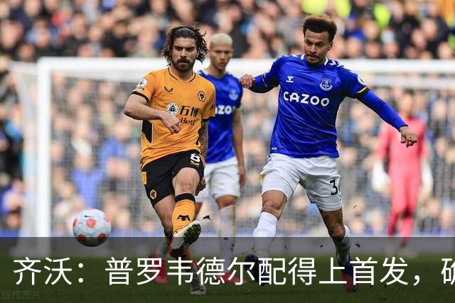 齐沃：普罗韦德尔配得上首发，确信直到赛季末他都能带来帮助
