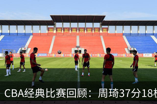 CBA经典比赛回顾：周琦37分18板，新疆险胜吉林