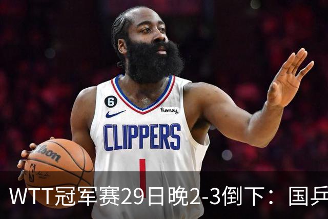 WTT冠军赛29日晚2-3倒下：国乒第2败！首输外战 国乒3人进男单16强